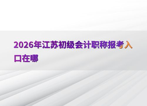 2026年江蘇初級會計(jì)職稱報(bào)考入口及會計(jì)服務(wù)指南